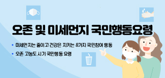 오존 및 미세먼지 국민행동요령
◯ 미세먼지는 줄이고 건강은 지키는 8가지 국민참여 행동
◯ 오존 고농도 시기 국민행동 요령