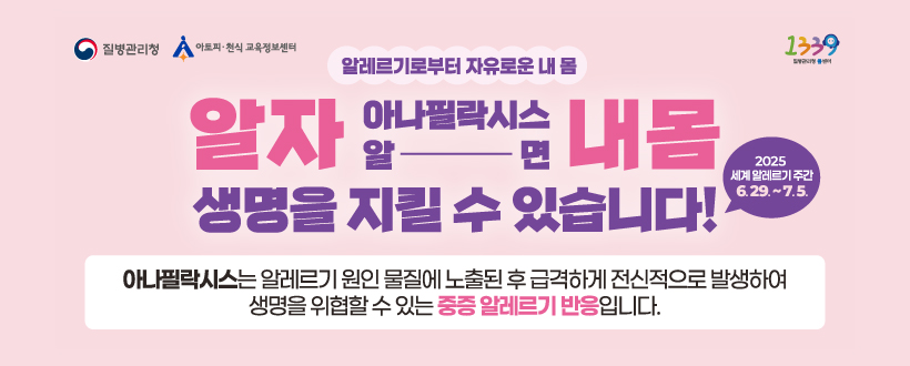 알자 아나필락시스 알면 내몸 생명을 지킬 수 있습니다!
2025 세계 알레르기 주간 6. 29. ~ 7. 5.
아나필락시스는 알레르기 원인 물질에 노출된 후 급격하게 전신적으로 발생하여 생명을 위협할 수 있는 중증 알레르기 반응입니다.
