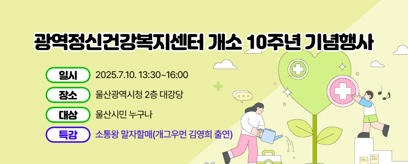 울산광역정신건강복지센터 개소 10주년 기념행사
일시 : 2025.7.10. 13:30~16:00
장소 : 울산광역시청 2층 대강당
대상 : 울산시민 누구나
특강 : 소통왕 말자할매(개그우먼 김영희 출연)