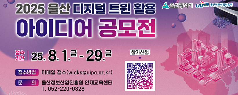 2025 울산 디지털 트윈 활용 아이디어 공모전
울산광역시 / 울산정보산업진흥원
접수기간 : 25. 8. 1. 금 - 29. 금
접수방법 : 이메일 접수(wlaks@uipa.or.kr)
문의 : 울산정보산업진흥원 인재교육센터 T. 052-220-0328
참가신청 QR
