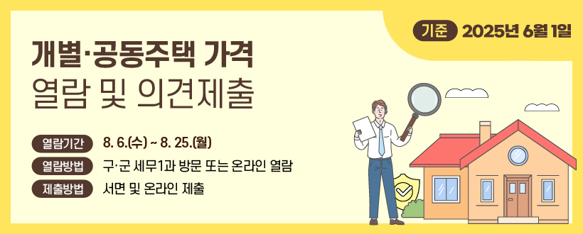 개별·공동주택 가격 열람 및 의견제출
기준 : 2025년 6월 1일
열람기간 : 8.6.(수) ~ 8. 25.(월)
열람방법 : 구·군 세무1과 방문 또는 온라인 열람
제출방법 : 서면 및 온라인 제출