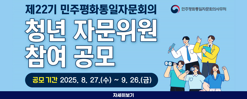 제22기 민주평화통일자문회의 
민주평화통일자문회의사무처
청년 자문위원 참여 공모
공모기간 : 2025. 8. 27.(수) ~ 9. 26.(금)
자세히보기