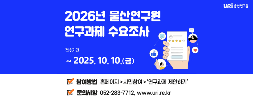 2026년 울산연구원 연구과제 수요조사 / URi 울산연구원
접수기간 : ~ 2025. 10. 10.(금)
참여방법 : 홈페이지 > 시민참여 > '연구과제 제안하기'
문의사항 : 052 - 283 - 7712, www.uri.re.kr
 
 