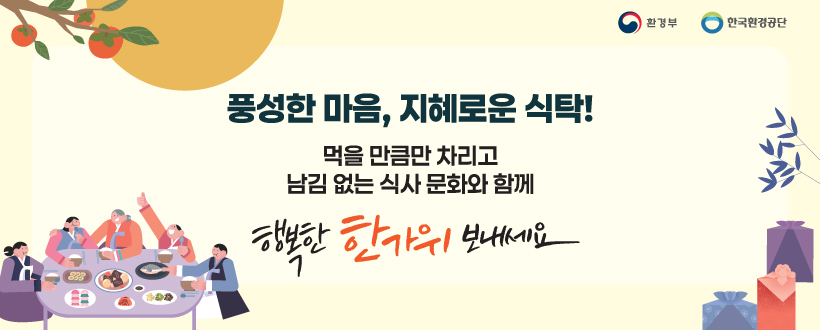 풍성한 마음, 지혜로운 식탁!
먹을 만큼만 차리고 남김 없는 식사 문화와 함께 행복한 한가위 보내세요