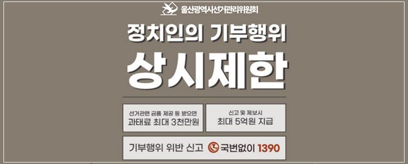울산광역시선거관리위원회
정치인의 기부행위 상시제한
선거관련 금품 제공 등 받으면 과태료 최대 3천만원 
신고 및 제보시 최대 5억원 지급
기부행위 위반 신고 국번없이 1390