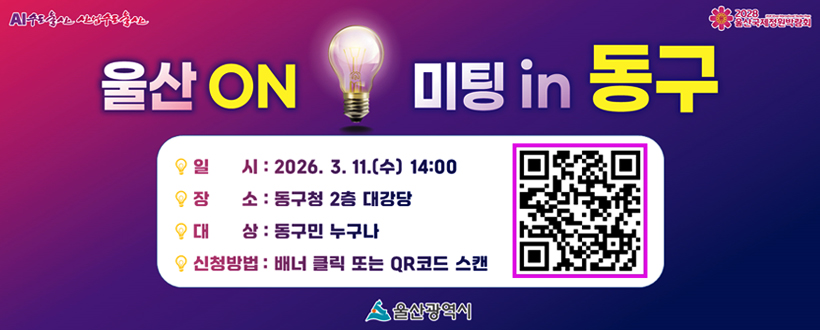AI수도울산 산업수도 울산 / 2028 울산국제정원박람회
울산 ON 미팅 in 동구
일      시 : 2026. 3. 11.(수) 14:00
장      소 : 동구청 2층 대강당
대      상 : 동구민 누구나
신청방법 : 배너 클릭 또는 QR코드 스캔
https://form.naver.com/response/Q6bh_h2f8f4NAAVwP73aKw바로가기 QR코드
울산광역시