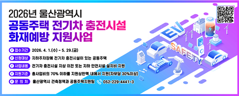 2026년 울산광역시 공동주택 전기차 충전시설 화재예방 지원사업
○ 접수기간 : 2026. 4. 1.(수) ~ 5. 29.(금)
○ 신청대상 : 지하주차장에 전기차 충전시설이 있는 공동주택
○ 사업내용 : 전기차 충전시설 지상 이전 또는 지하 안전시설 설치비* 지원
○ 지원기준 : 총사업비의 70% 이하를 지원상한액 내에서 지원(자부담 30%이상)
○ 문의처 : 울산광역시 건축정책과 공동주택지원팀(052-229-4441~3)
https://www.ulsan.go.kr/u/metro/bbs/view.do?bbsId=BBS_0000000000000098&mId=001004020003000000&dataId=179390바로가기 QR코드
