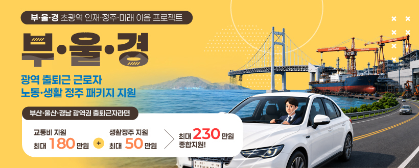 부·울·경초광역 인재·정주·미래 이음 프로젝트
부·울·경
광역 출퇴근 근로자
노동·생활 정주 패키지 지원
부산·울산·경남 광역권 출퇴근자라면
교통비 지원 최대 180만원 + 생활정주 지원 최대 50만원 > 최대 230만원 종합지원!
