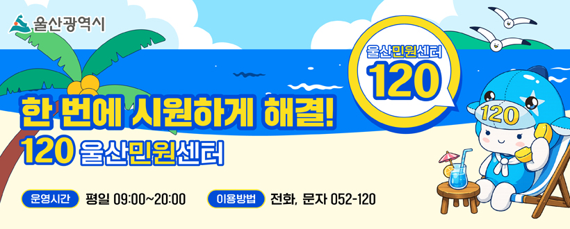 울산광역시
한 번에 시원하게 해결!
120 울산민원센터
운영시간 : 평일 09:00 ~ 20:00
이용방법 : 전화, 문자 052-1200
울산민원센터 12