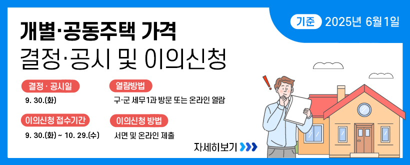 26년 6월 1일 기준 개별·공동주택가격 결정·공시 및 이의신청
결정·공시 : 9. 30.(수)
이의신청기간 : 9. 30.(수) ~ 10. 29.(목)
가격열람방법 : 구·군 세무1과 방문 또는 온라인 열람
이의신청방법 : 서면 및 온라인 제출
자세히보기