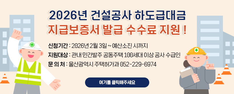 2026년 건설공사 하도급대금 지급보증서 발급 수수료 지원 !
신청기간 : 2026년 2월 3일 ~ 예산소진 시까지
지원대상 : 관내 민간발주 공동주택 100세대 이상 공사 수급인
문 의 처 : 울산광역시 주택허가과 052-229-6974  
여기를 클릭해주세요